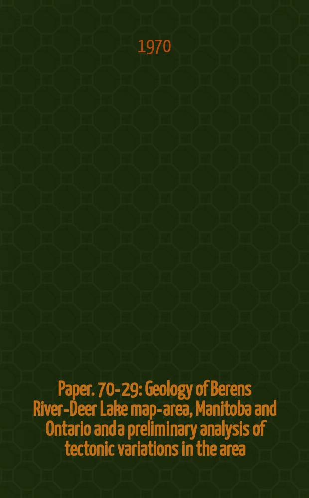 Paper. 70-29 : Geology of Berens River-Deer Lake map-area, Manitoba and Ontario and a preliminary analysis of tectonic variations in the area