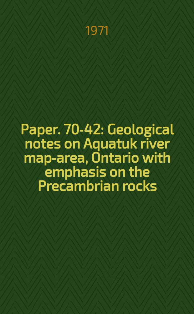 Paper. 70-42 : Geological notes on Aquatuk river map-area, Ontario with emphasis on the Precambrian rocks