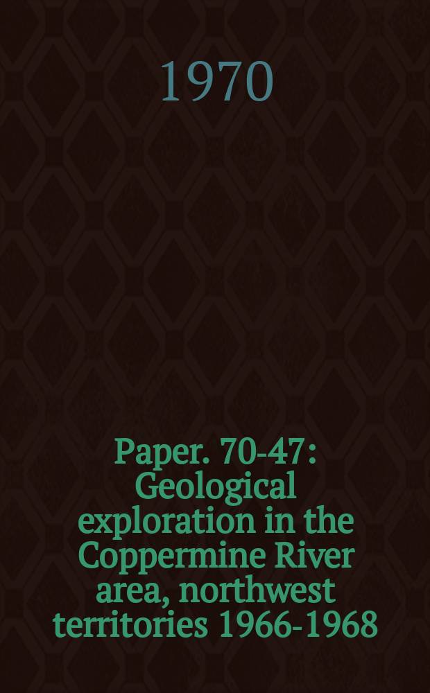 Paper. 70-47 : Geological exploration in the Coppermine River area, northwest territories 1966-1968