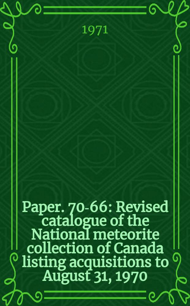 Paper. 70-66 : Revised catalogue of the National meteorite collection of Canada listing acquisitions to August 31, 1970