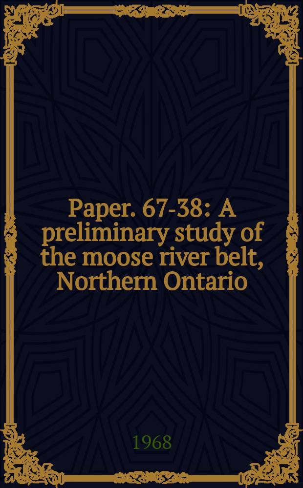 Paper. 67-38 : A preliminary study of the moose river belt, Northern Ontario