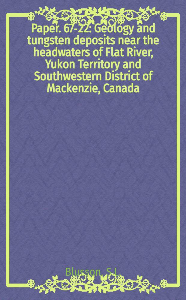 Paper. 67-22 : Geology and tungsten deposits near the headwaters of Flat River, Yukon Territory and Southwestern District of Mackenzie, Canada