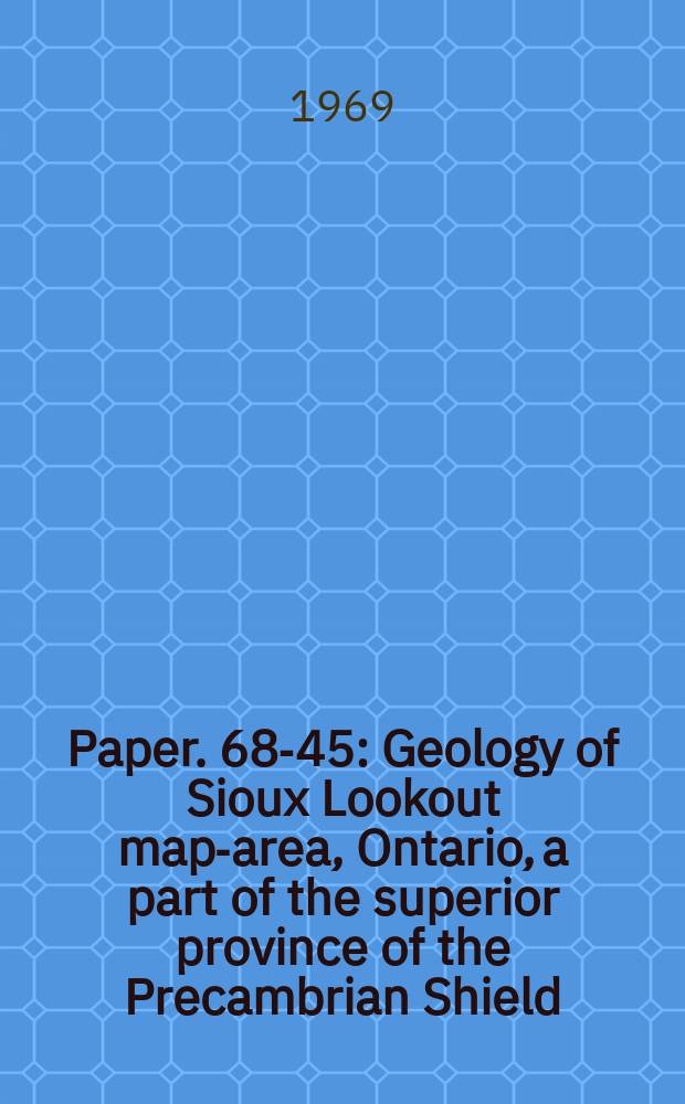 Paper. 68-45 : Geology of Sioux Lookout map-area, Ontario, a part of the superior province of the Precambrian Shield