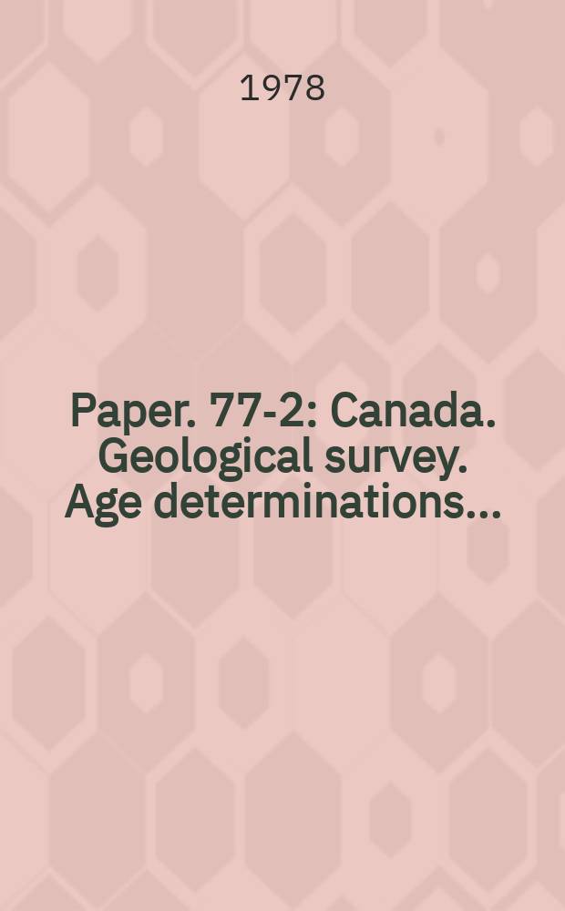Paper. 77-2 : Canada. Geological survey. Age determinations ...