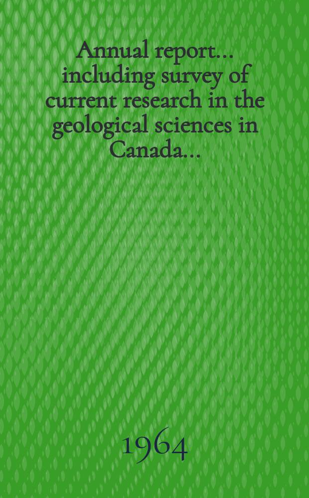 ... Annual report ... including survey of current research in the geological sciences in Canada ... : Publ. by the Geological survey of Canada, Dep. of mines and technical surveys. 14 th : ... 1963-1964