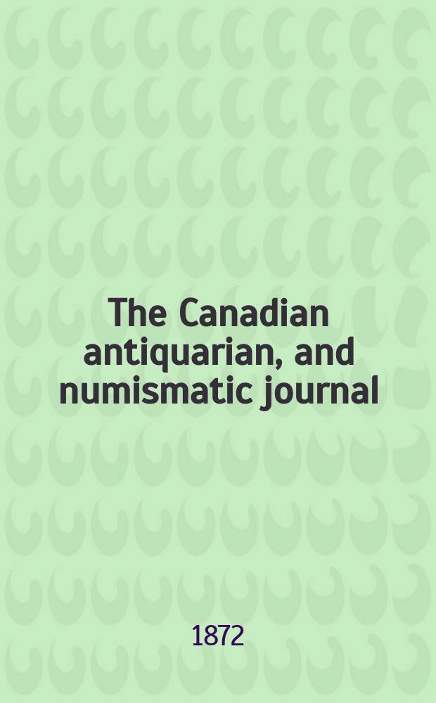 The Canadian antiquarian, and numismatic journal : Publ. quarterly by the Numismatic and antiquarian society of Montreal : Ed. by a Committee of the Society