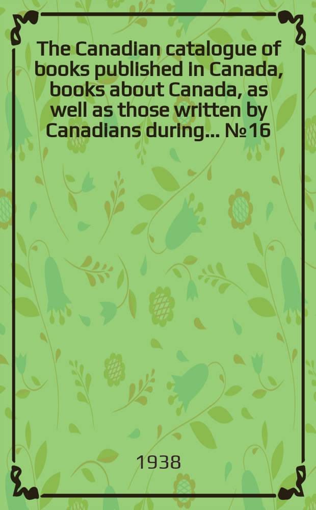 The Canadian catalogue of books published in Canada, books about Canada, as well as those written by Canadians during ... №16 : ... 1937