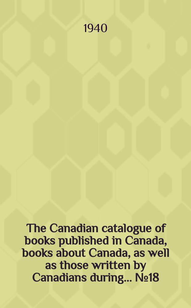 The Canadian catalogue of books published in Canada, books about Canada, as well as those written by Canadians during ... №18 : ... 1939