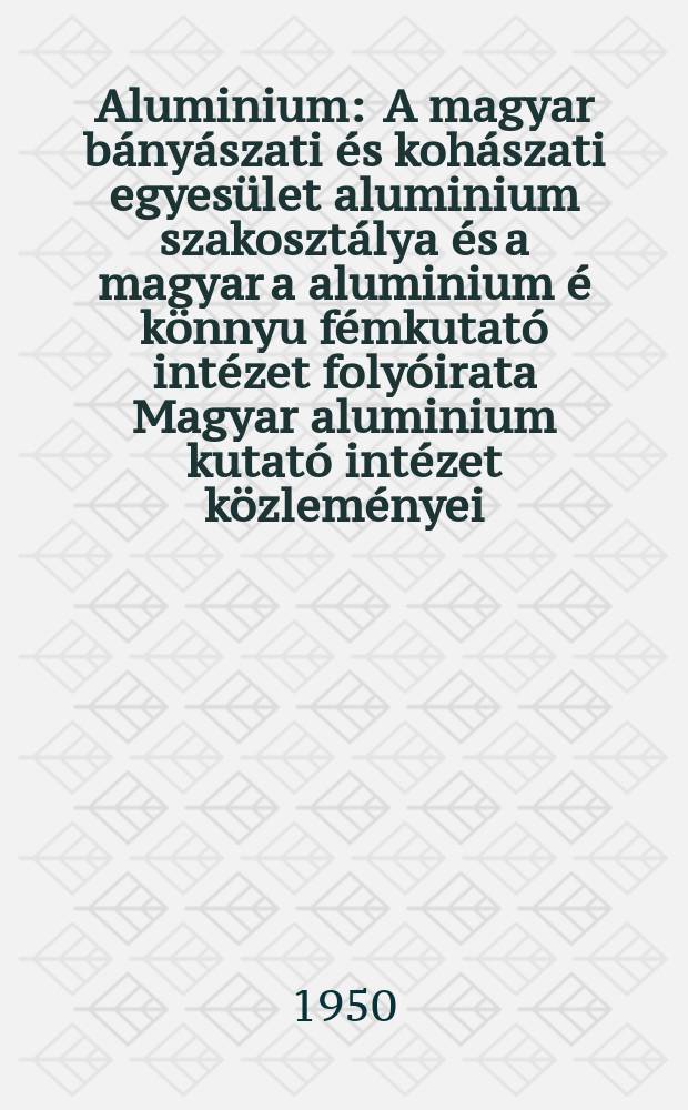 Aluminium : A magyar bányászati és kohászati egyesület aluminium szakosztálya és a magyar a aluminium é könnyu fémkutató intézet folyóirata Magyar aluminium kutató intézet közleményei. Évfolyam2 1950, szám23 : (... évfolyam 5 szám 2/3)