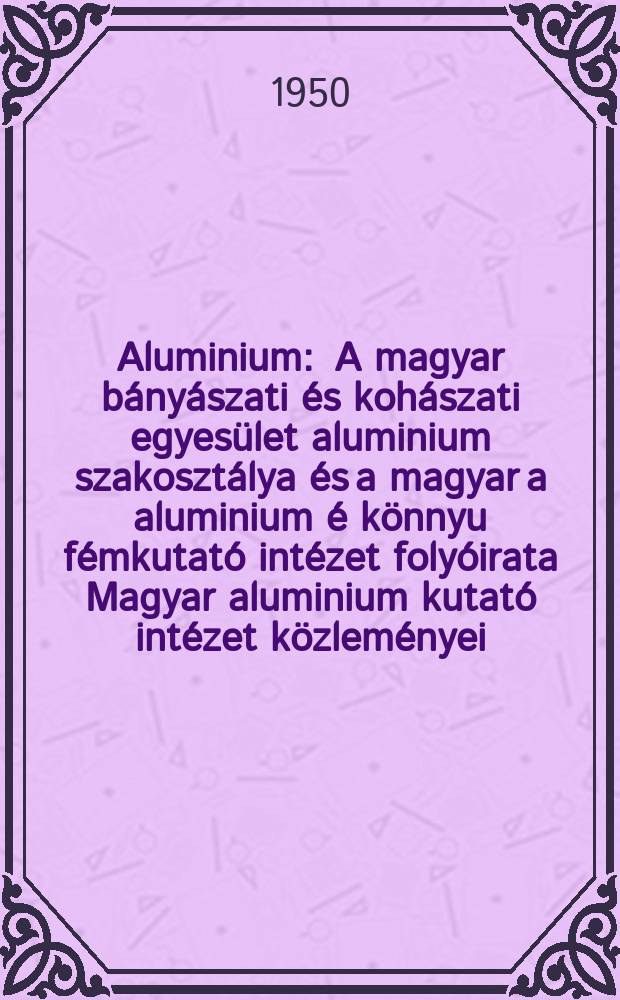 Aluminium : A magyar bányászati és kohászati egyesület aluminium szakosztálya és a magyar a aluminium é könnyu fémkutató intézet folyóirata Magyar aluminium kutató intézet közleményei. Évfolyam2 1950, szám5 : (... évfolyam 5 szám 5)