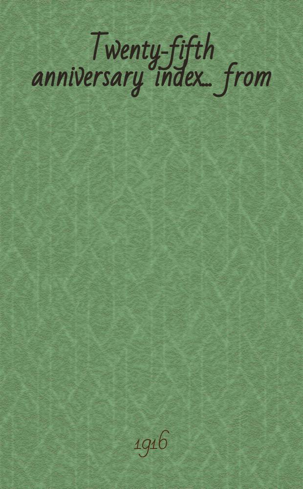 Twenty-fifth anniversary index ... from : Vol.1 №1 1890 to Vol.63 №152 1916