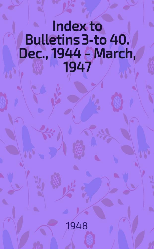 Index to Bulletins 36- to 40. Dec., 1944 - March, 1947