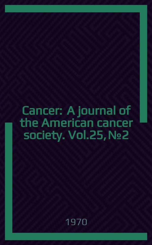Cancer : A journal of the American cancer society. Vol.25, №2 : Papers from the Twenty-second annual scientific session the James Ewing society. New York, N.Y. April 24-26. 1969