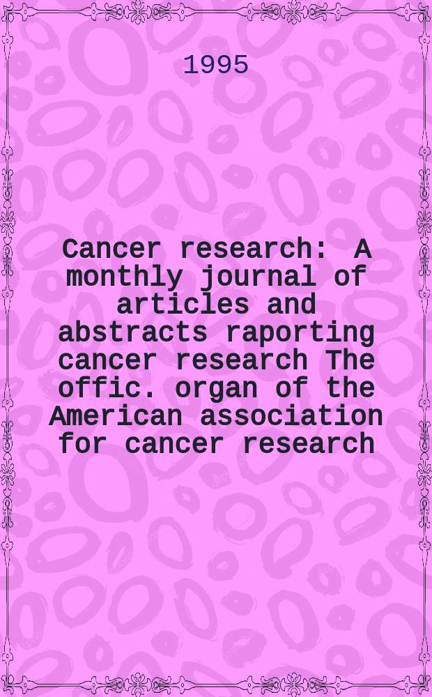 Cancer research : A monthly journal of articles and abstracts raporting cancer research The offic. organ of the American association for cancer research. Vol.55, №23