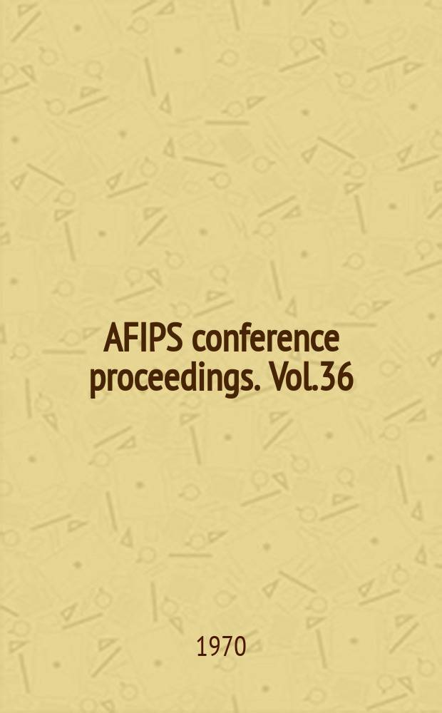 AFIPS conference proceedings. Vol.36 : Spring joint computer conference. Atlantic City. 1970