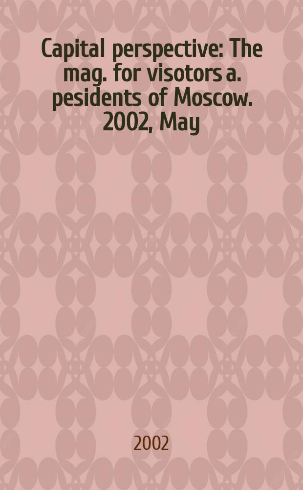 Capital perspective : The mag. for visotors a. pesidents of Moscow. 2002, May/June
