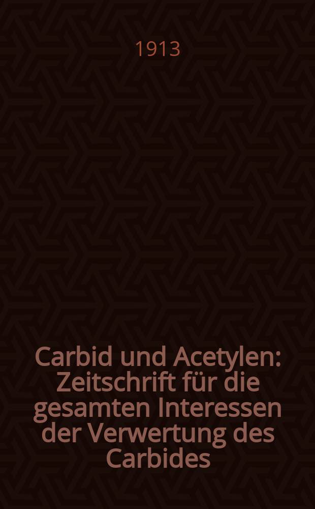 Carbid und Acetylen : Zeitschrift für die gesamten Interessen der Verwertung des Carbides : Offizielles Organ des Deutschen Acetylenvereins : Früher: Zeitschrift für Calciumcarbid-Fabrikation, Acetylen- und Kleinbeleuchtung