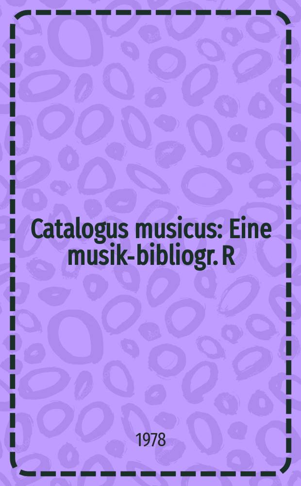 Catalogus musicus : Eine musik-bibliogr. R : Hrsg. von der Intern. Vereinig. der Musikbibliotheken u. der Intern. Ges. für Musikwiss