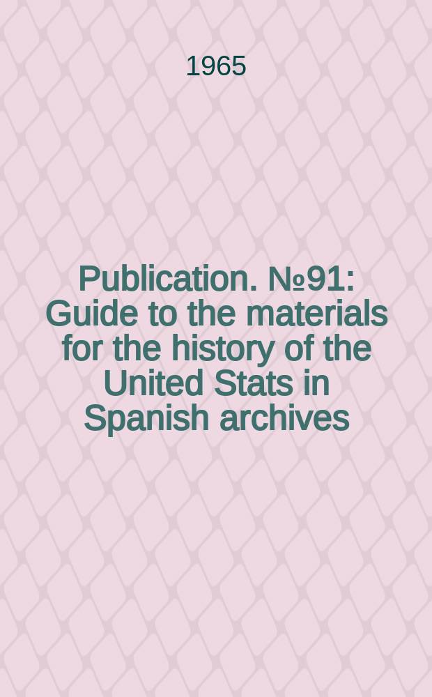Publication. №91 : Guide to the materials for the history of the United Stats in Spanish archives