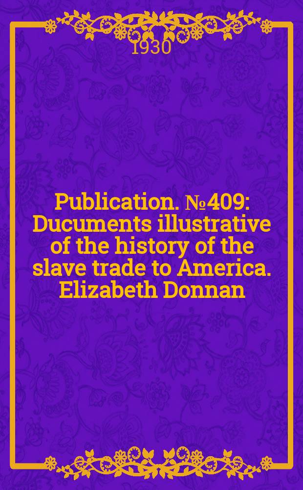 Publication. №409 : Ducuments illustrative of the history of the slave trade to America. Elizabeth Donnan