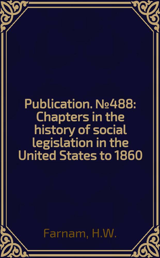 Publication. №488 : Chapters in the history of social legislation in the United States to 1860