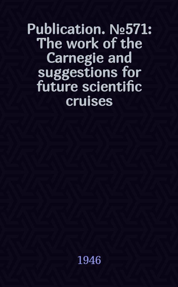 Publication. №571 : The work of the Carnegie and suggestions for future scientific cruises