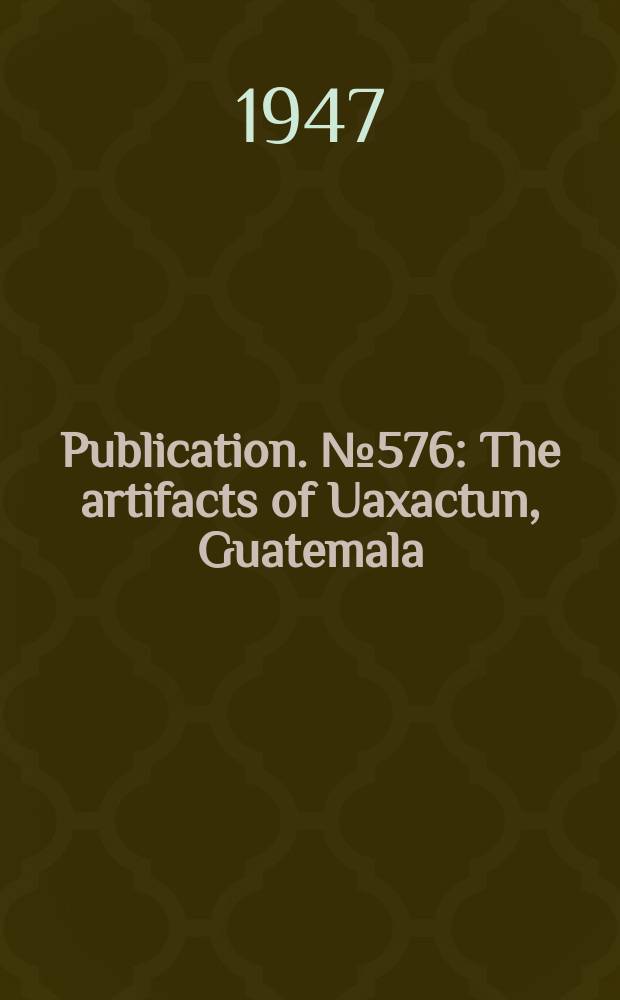 Publication. №576 : The artifacts of Uaxactun, Guatemala