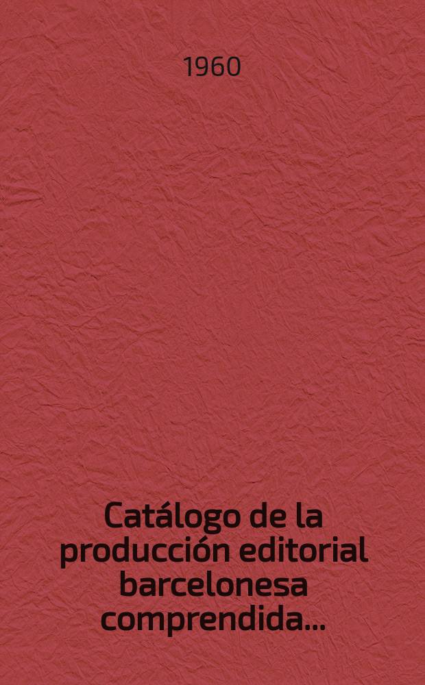 Catálogo de la producción editorial barcelonesa comprendida ... : Expuesta en la Biblioteca central de la diputación provincial de Barcelona ..