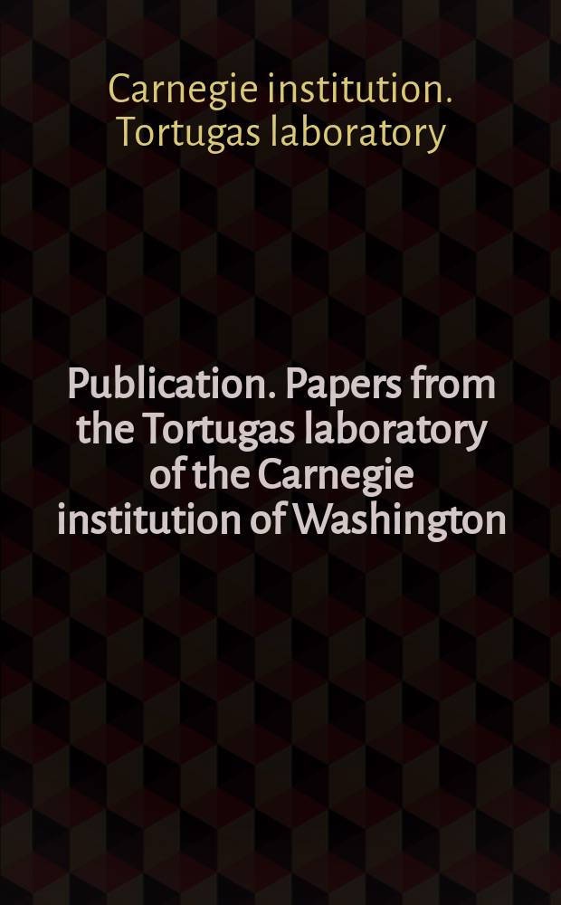 Publication. Papers from the Tortugas laboratory of the Carnegie institution of Washington