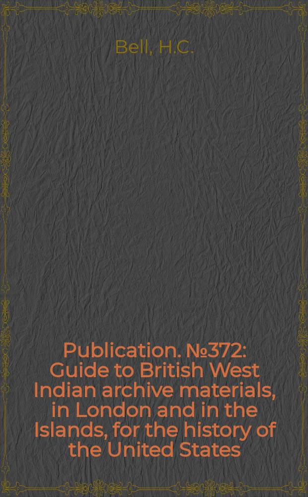 Publication. №372 : Guide to British West Indian archive materials, in London and in the Islands, for the history of the United States