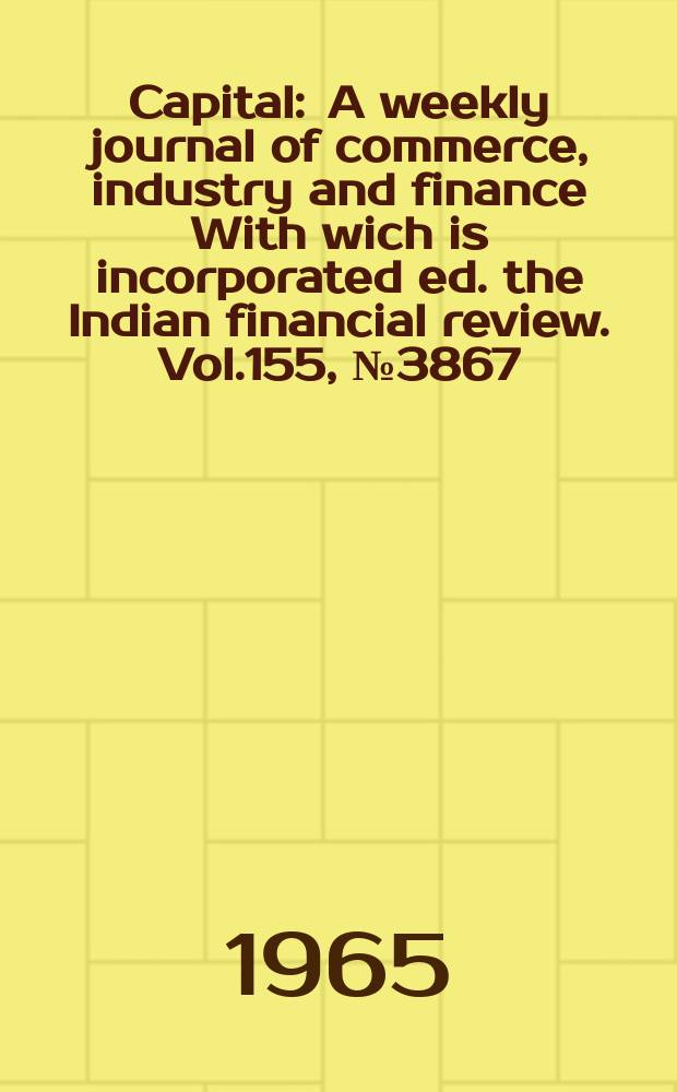 Capital : A weekly journal of commerce, industry and finance With wich is incorporated ed. the Indian financial review. Vol.155, №3867