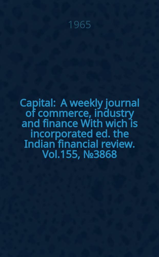 Capital : A weekly journal of commerce, industry and finance With wich is incorporated ed. the Indian financial review. Vol.155, №3868