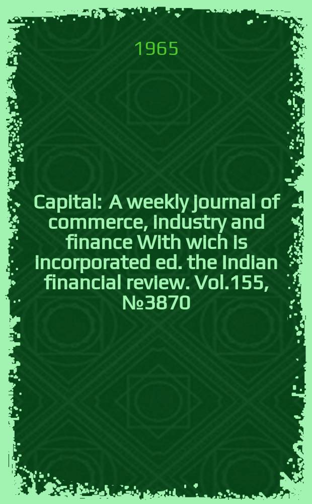 Capital : A weekly journal of commerce, industry and finance With wich is incorporated ed. the Indian financial review. Vol.155, №3870