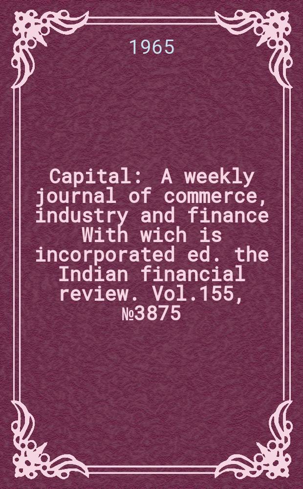 Capital : A weekly journal of commerce, industry and finance With wich is incorporated ed. the Indian financial review. Vol.155, №3875