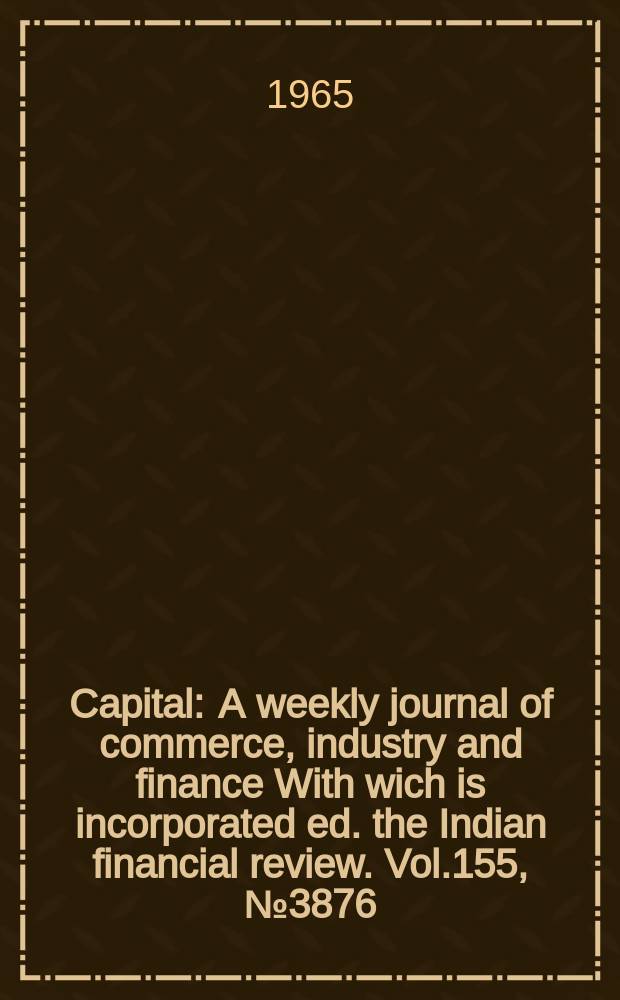 Capital : A weekly journal of commerce, industry and finance With wich is incorporated ed. the Indian financial review. Vol.155, №3876