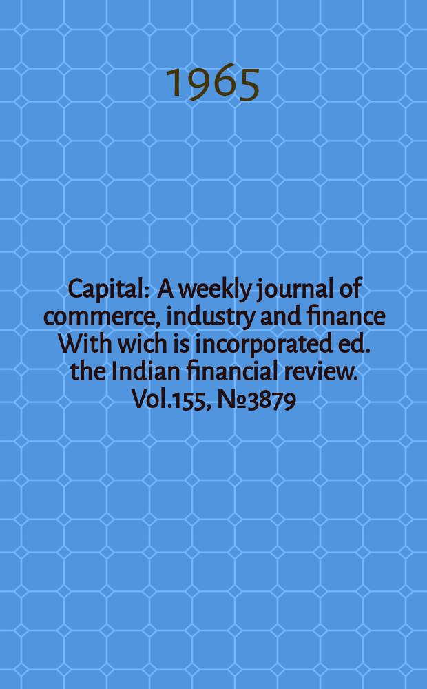 Capital : A weekly journal of commerce, industry and finance With wich is incorporated ed. the Indian financial review. Vol.155, №3879