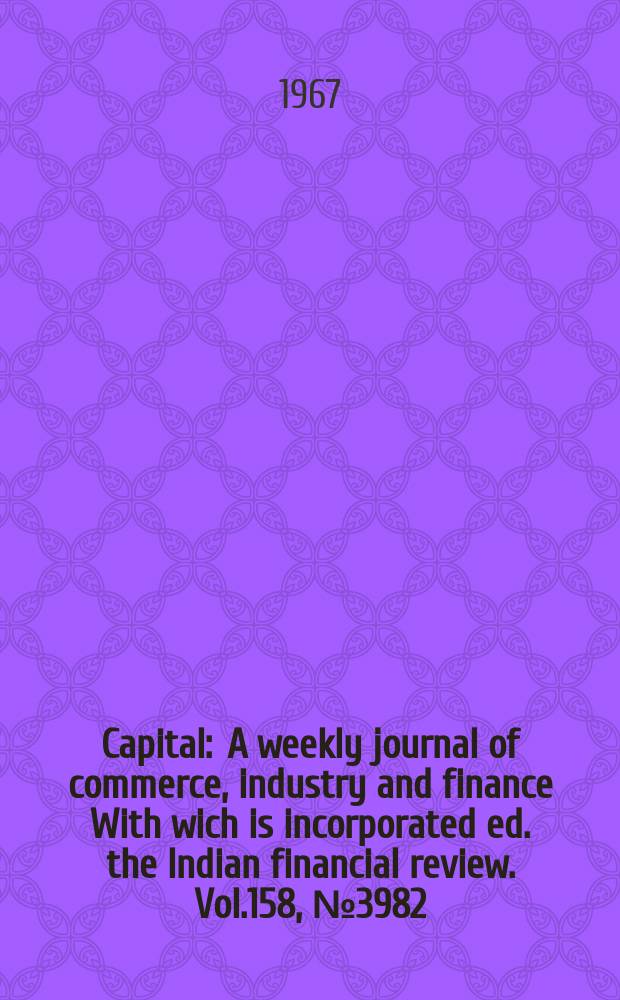 Capital : A weekly journal of commerce, industry and finance With wich is incorporated ed. the Indian financial review. Vol.158, №3982