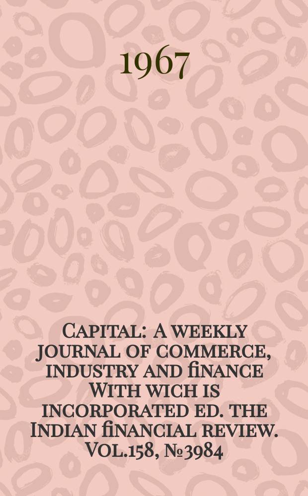 Capital : A weekly journal of commerce, industry and finance With wich is incorporated ed. the Indian financial review. Vol.158, №3984
