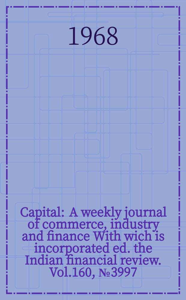 Capital : A weekly journal of commerce, industry and finance With wich is incorporated ed. the Indian financial review. Vol.160, №3997