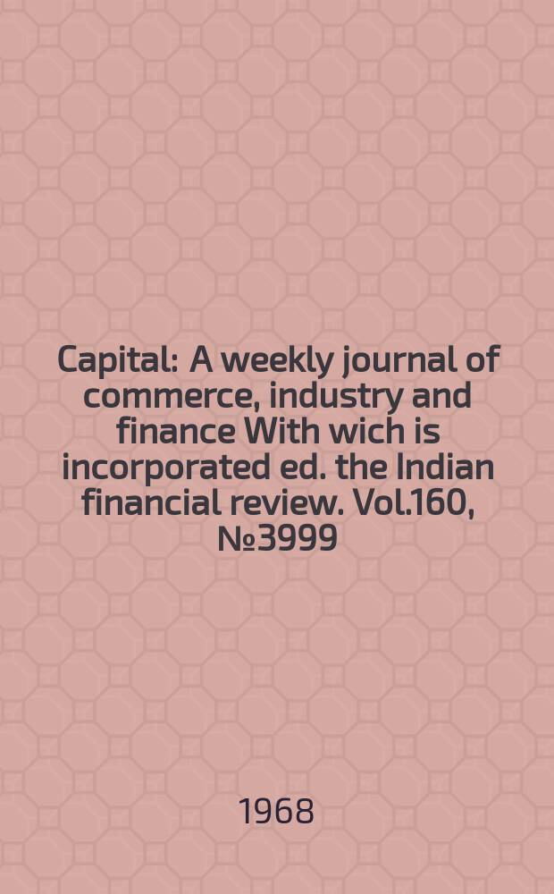 Capital : A weekly journal of commerce, industry and finance With wich is incorporated ed. the Indian financial review. Vol.160, №3999
