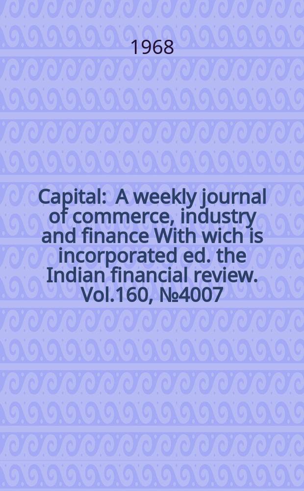 Capital : A weekly journal of commerce, industry and finance With wich is incorporated ed. the Indian financial review. Vol.160, №4007