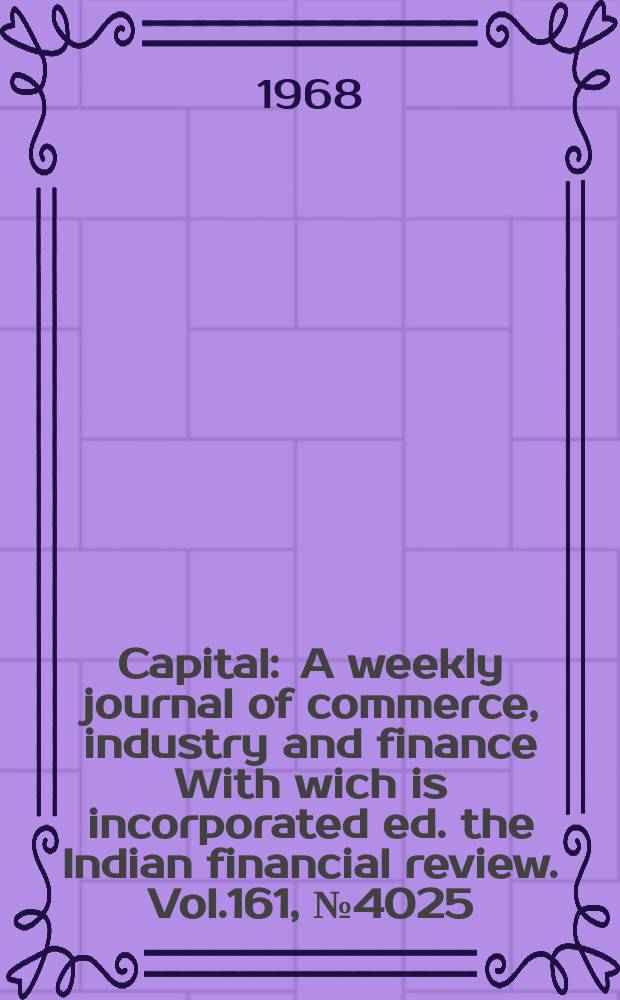Capital : A weekly journal of commerce, industry and finance With wich is incorporated ed. the Indian financial review. Vol.161, №4025