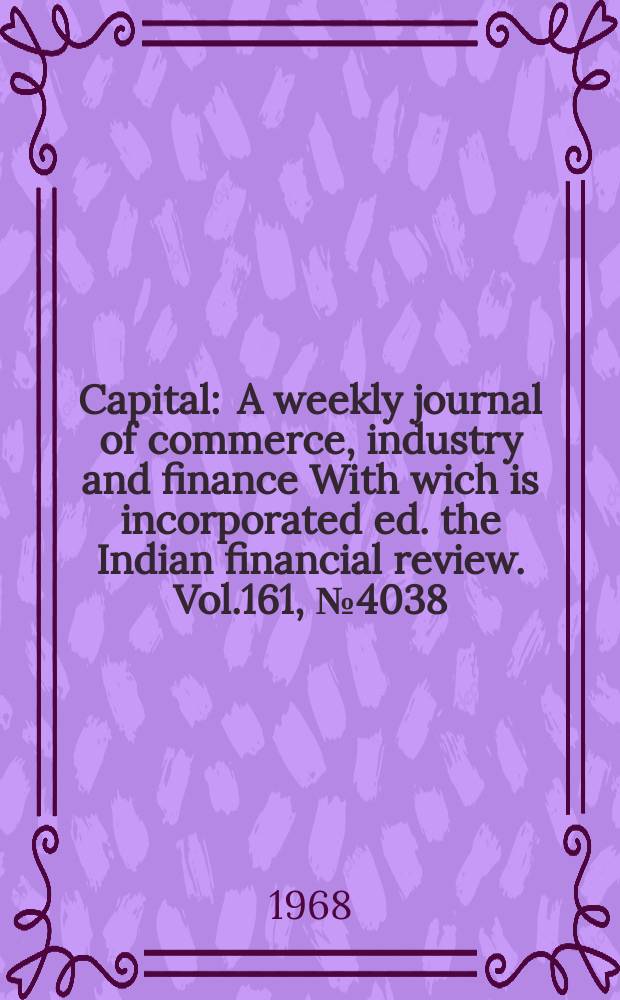 Capital : A weekly journal of commerce, industry and finance With wich is incorporated ed. the Indian financial review. Vol.161, №4038