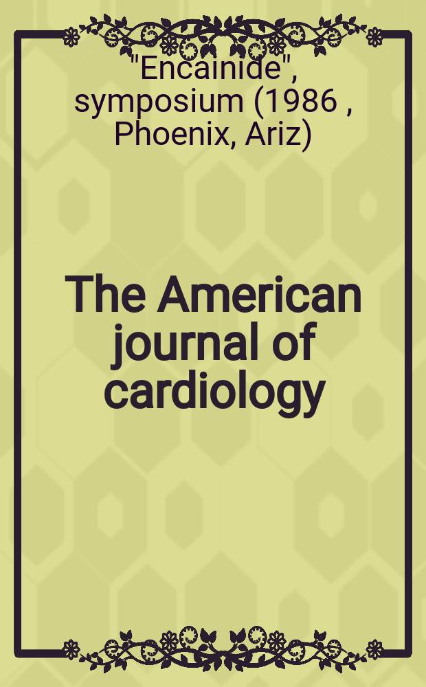 The American journal of cardiology : Official journal of the American college of cardiology A publication of the Yorke group. Vol.58, №5 : "Encainide", symposium (1986; Phoenix, Ariz.)