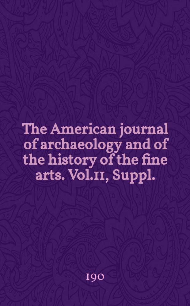 The American journal of archaeology and of the history of the fine arts. Vol.11, Suppl. : Annual report ...