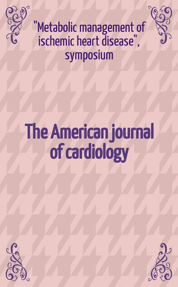The American journal of cardiology : Official journal of the American college of cardiology A publication of the Yorke group. Vol.82, №5A : "Metabolic management ischemic heart disease", symposium (1996; New Orleans, La)