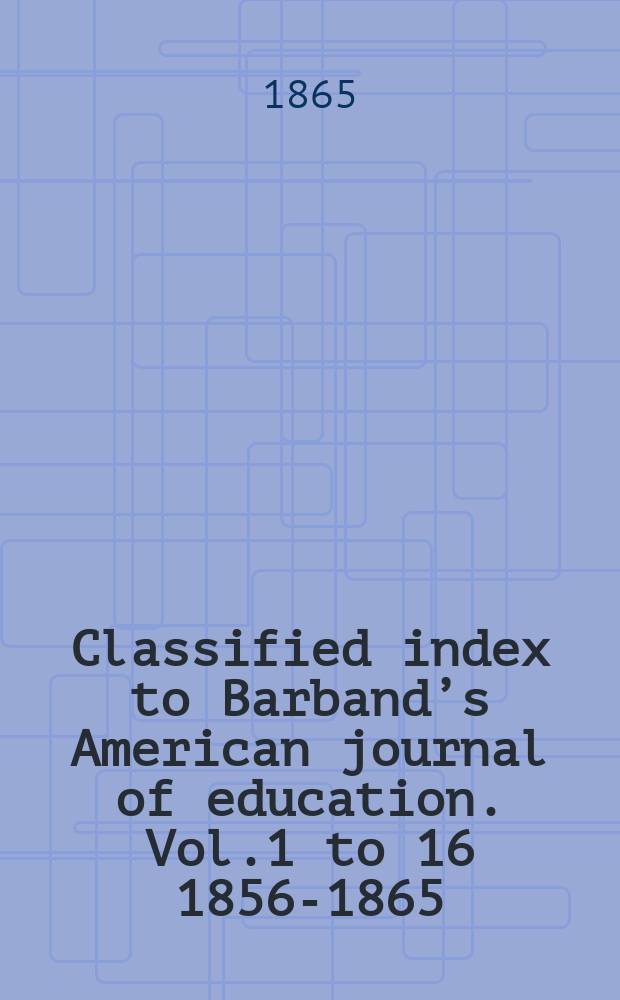 Classified index to Barband&rsquo;s American journal of education. Vol.1 to 16 [1856-1865]