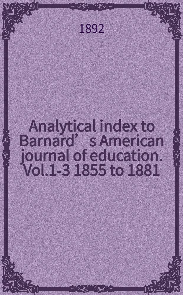 Analytical index to Barnard’s American journal of education. [Vol.1-3] 1855 to 1881