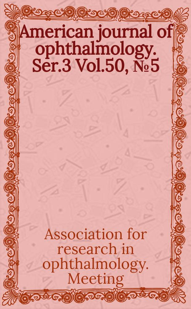 American journal of ophthalmology. Ser.3 Vol.50, №5(P.2) : Proceedings of the Association for research in ophthalmology, inc. Twenty-ninth meeting. Miami, Florida, June 13, 14, 15, 16 1960