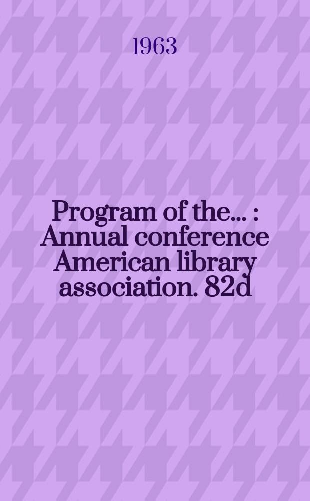 Program of the .. : Annual conference American library association. 82d : ... Chicago (Ill.), July 14-20, 1963